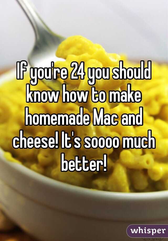 If you're 24 you should know how to make homemade Mac and cheese! It's soooo much better!