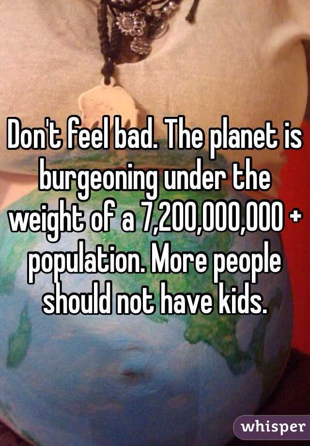 Don't feel bad. The planet is burgeoning under the weight of a 7,200,000,000 + population. More people should not have kids. 