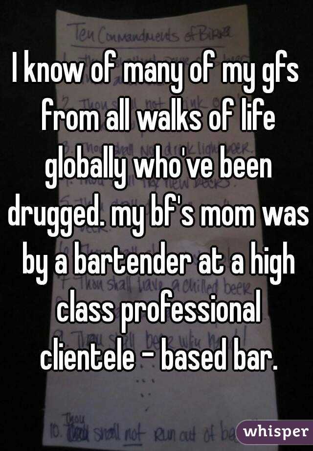 I know of many of my gfs from all walks of life globally who've been drugged. my bf's mom was by a bartender at a high class professional clientele - based bar.