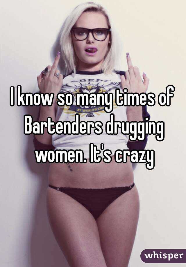 I know so many times of Bartenders drugging women. It's crazy