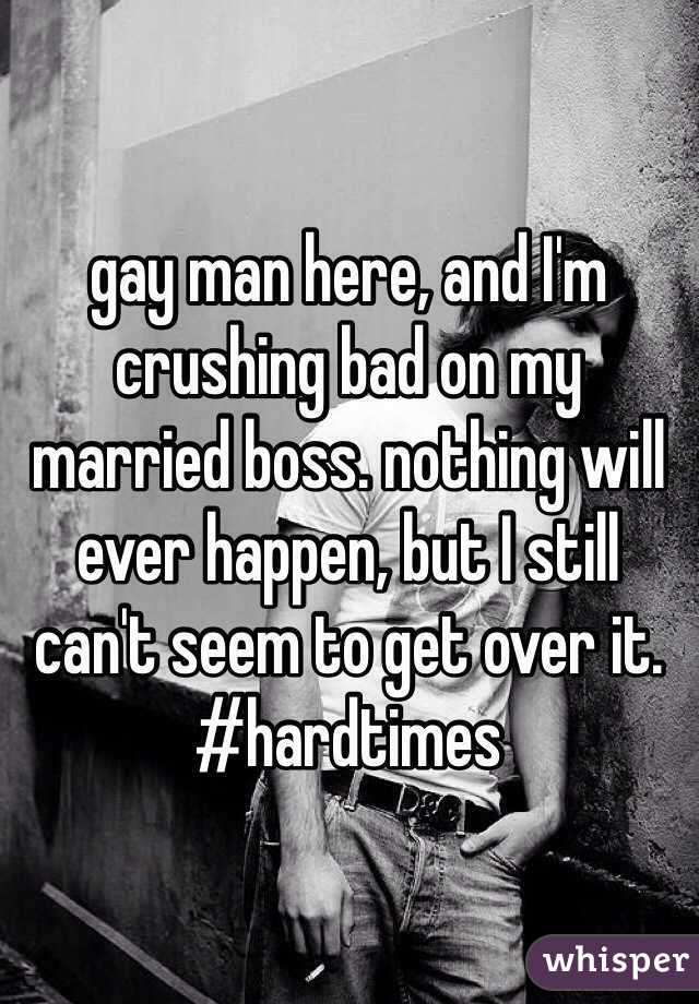 gay man here, and I'm crushing bad on my married boss. nothing will ever happen, but I still can't seem to get over it. #hardtimes