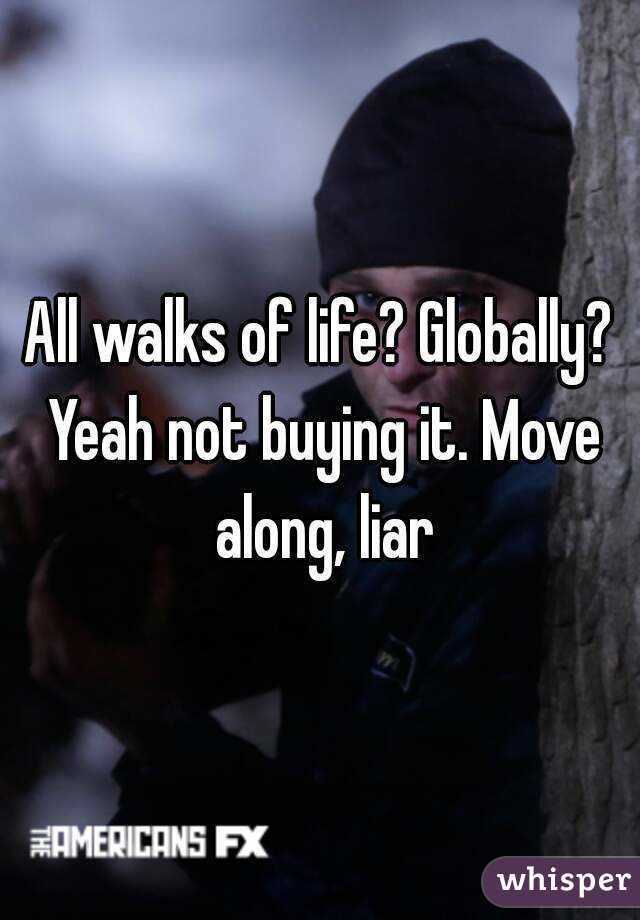 All walks of life? Globally? Yeah not buying it. Move along, liar