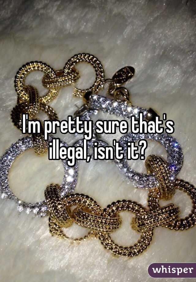 I'm pretty sure that's illegal, isn't it?