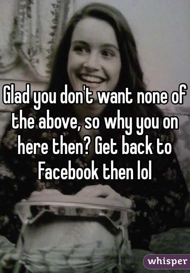 Glad you don't want none of the above, so why you on here then? Get back to Facebook then lol