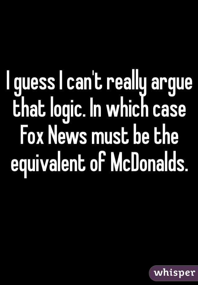 I guess I can't really argue that logic. In which case Fox News must be the equivalent of McDonalds. 