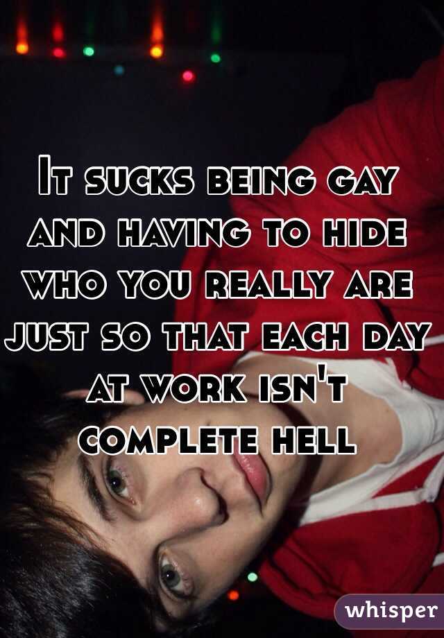 It sucks being gay and having to hide who you really are just so that each day at work isn't complete hell