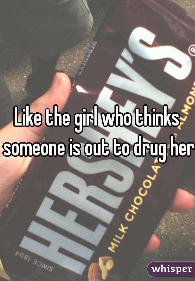 Like the girl who thinks someone is out to drug her