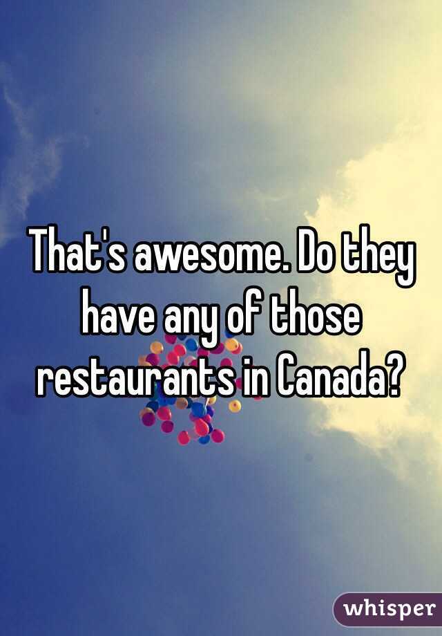 That's awesome. Do they have any of those restaurants in Canada?