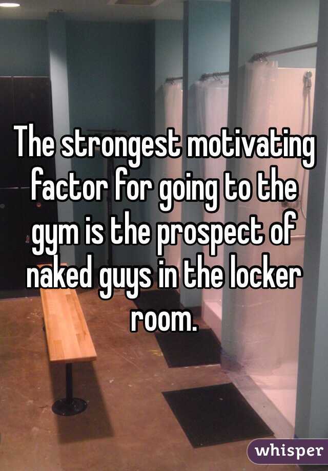 The strongest motivating factor for going to the gym is the prospect of naked guys in the locker room. 