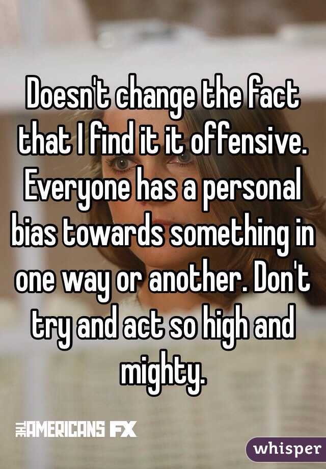 Doesn't change the fact that I find it it offensive. Everyone has a personal bias towards something in one way or another. Don't try and act so high and mighty. 