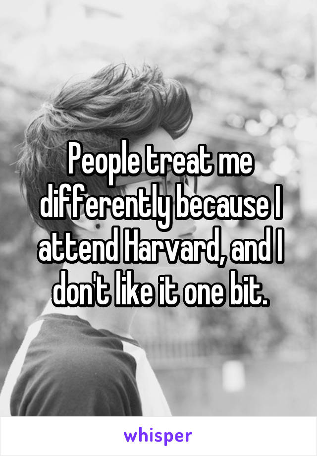 People treat me differently because I attend Harvard, and I don't like it one bit.