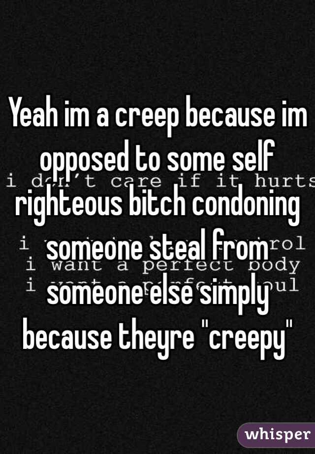 Yeah im a creep because im opposed to some self righteous bitch condoning someone steal from someone else simply because theyre "creepy" 