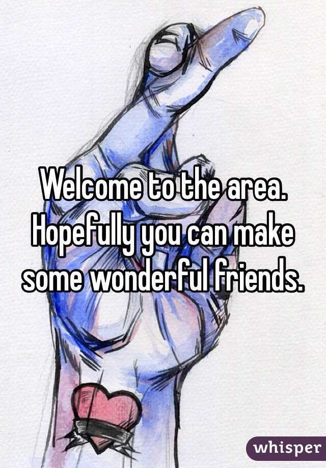 Welcome to the area. Hopefully you can make some wonderful friends.