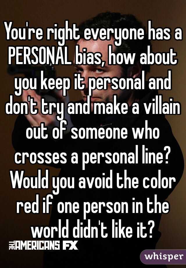 You're right everyone has a PERSONAL bias, how about you keep it personal and don't try and make a villain out of someone who crosses a personal line? Would you avoid the color red if one person in the world didn't like it?