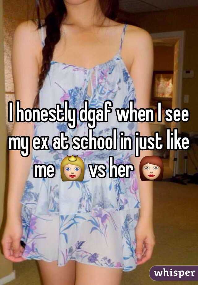 I honestly dgaf when I see my ex at school in just like me 👸 vs her 👩 