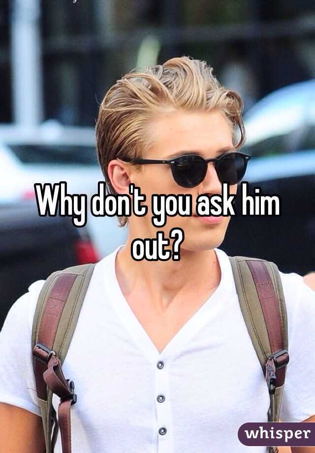 Why don't you ask him out?