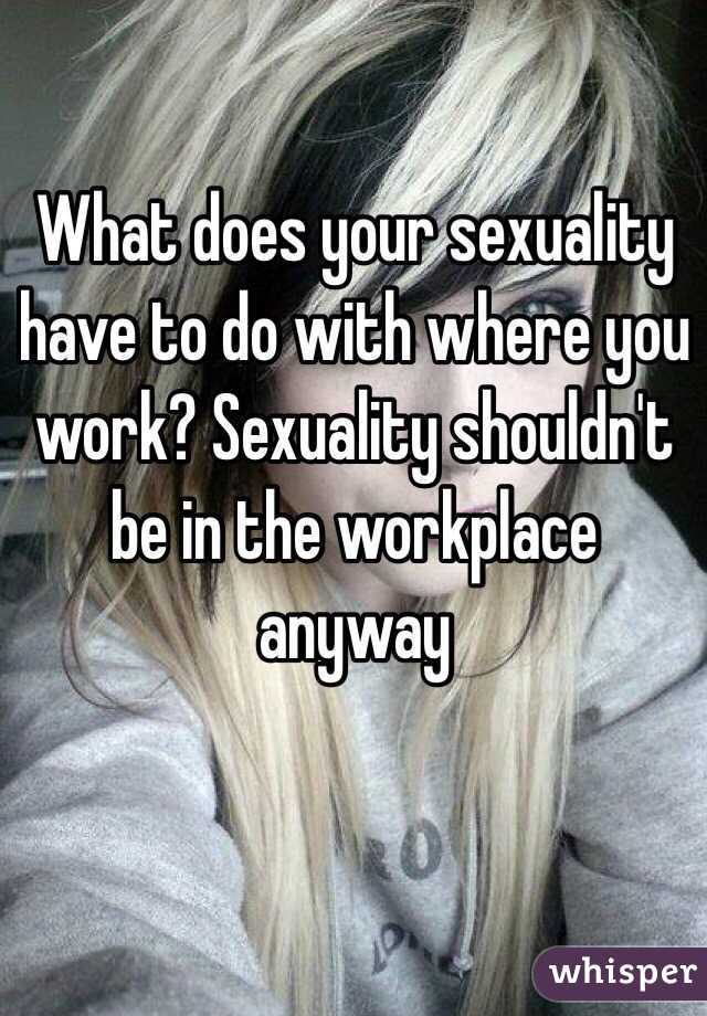 What does your sexuality have to do with where you work? Sexuality shouldn't be in the workplace anyway