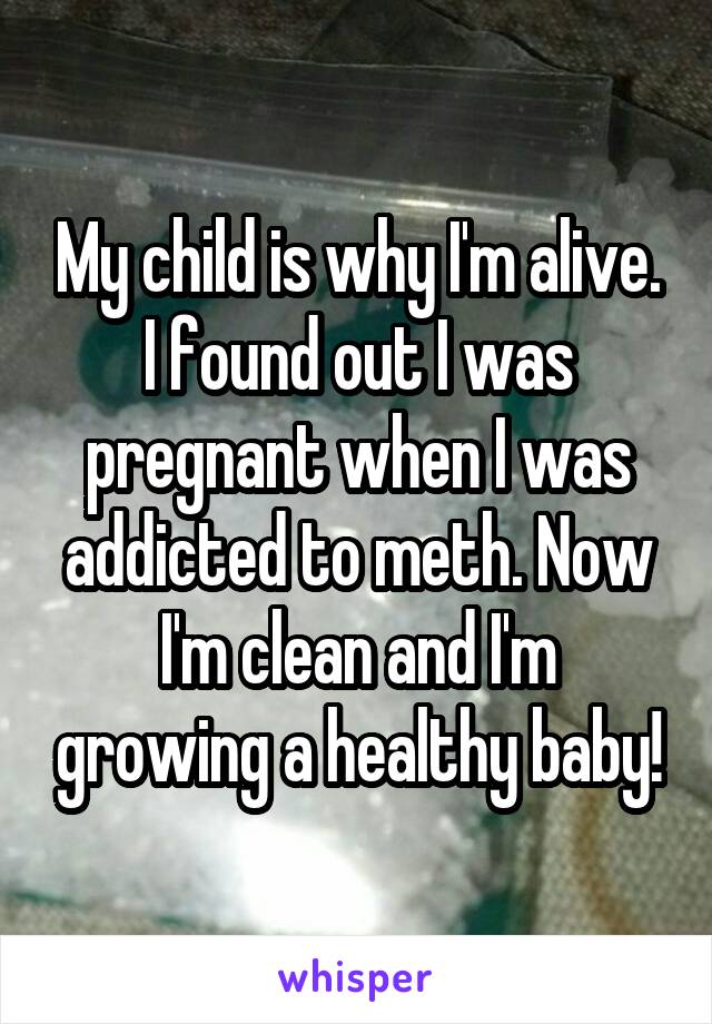 My child is why I'm alive. I found out I was pregnant when I was addicted to meth. Now I'm clean and I'm growing a healthy baby!