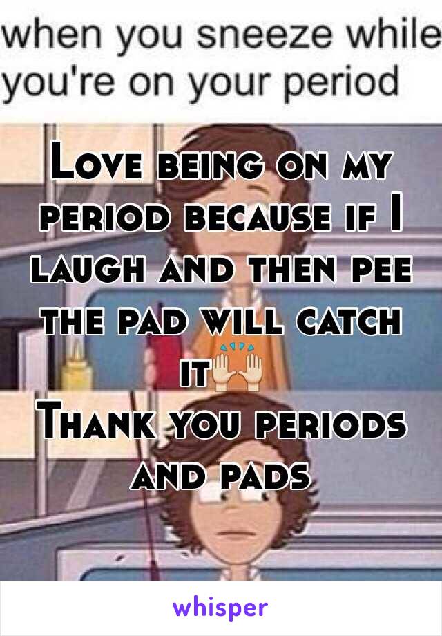 Love being on my period because if I laugh and then pee the pad will catch it🙌
Thank you periods and pads
