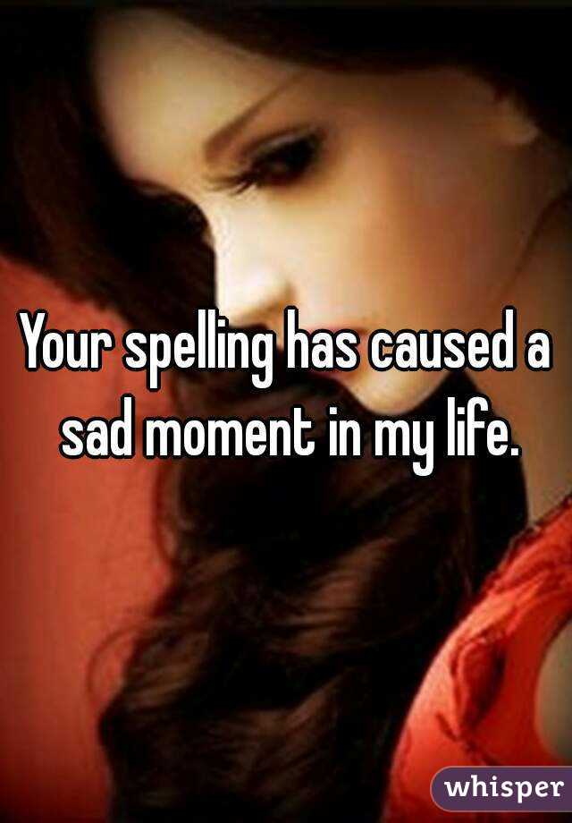 Your spelling has caused a sad moment in my life.