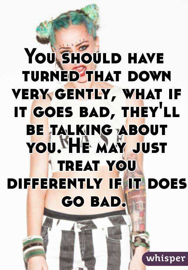 You should have turned that down very gently, what if it goes bad, they'll be talking about you. He may just treat you differently if it does go bad. 