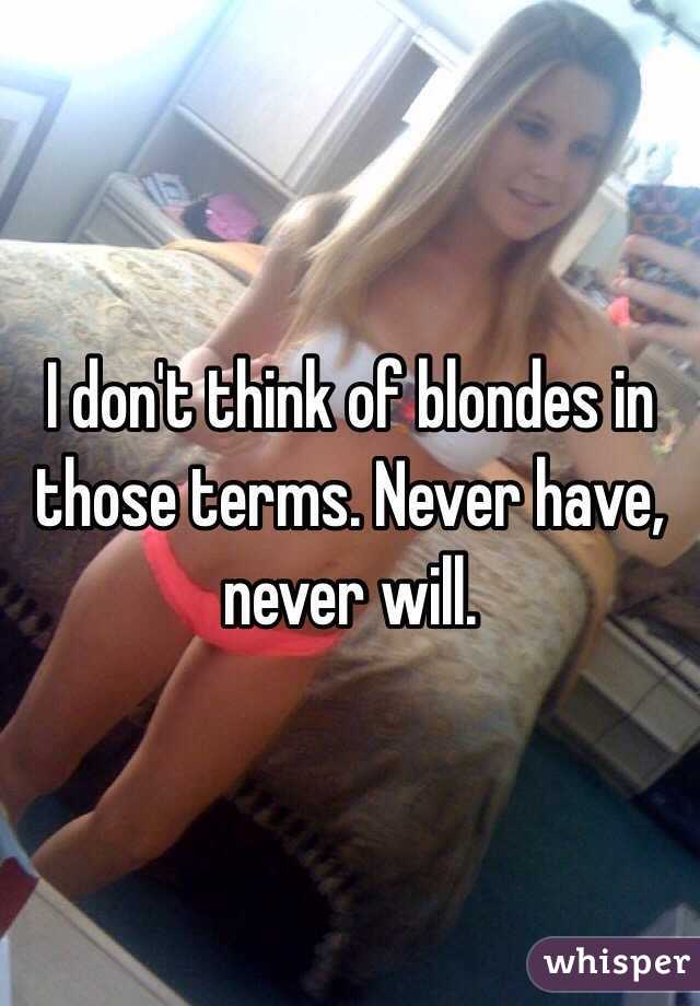I don't think of blondes in those terms. Never have, never will.