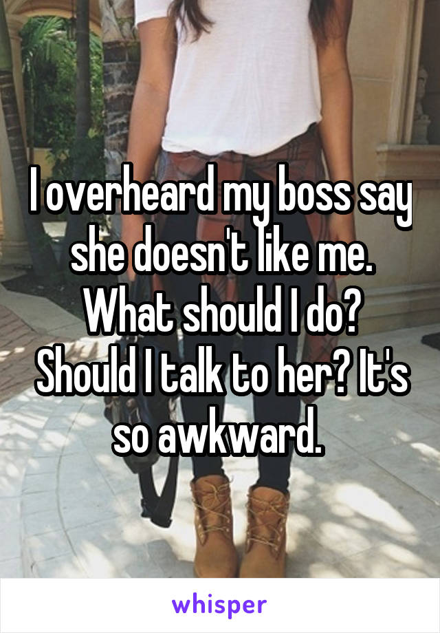 I overheard my boss say she doesn't like me. What should I do? Should I talk to her? It's so awkward. 