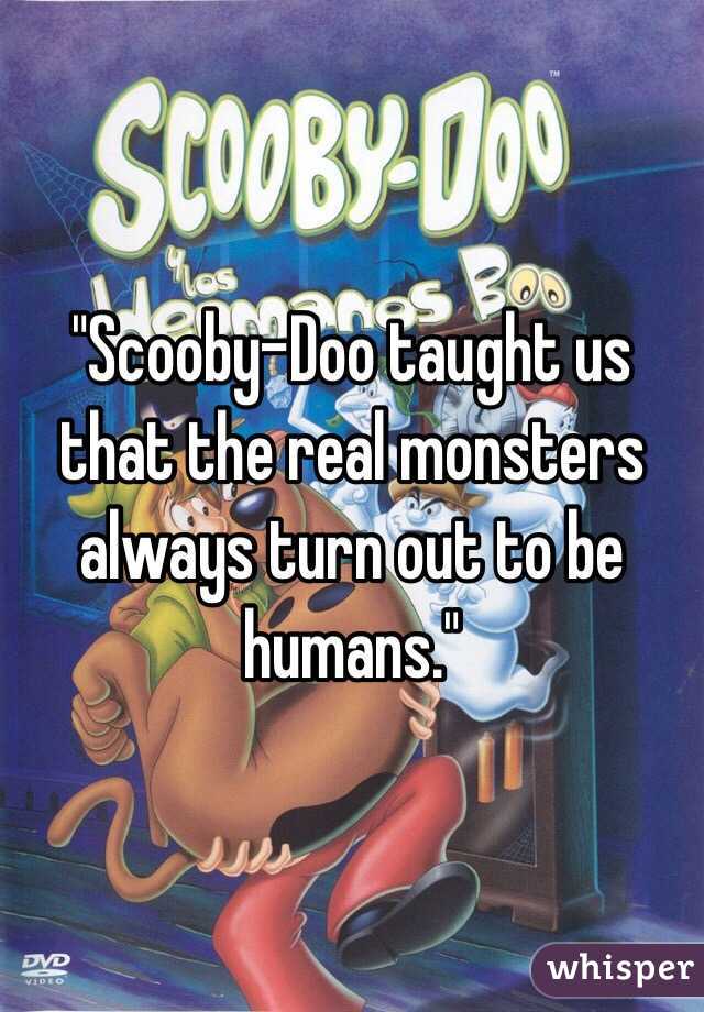 "Scooby-Doo taught us that the real monsters always turn out to be humans."
