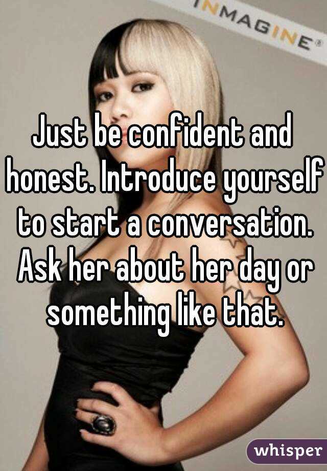 Just be confident and honest. Introduce yourself to start a conversation. Ask her about her day or something like that.