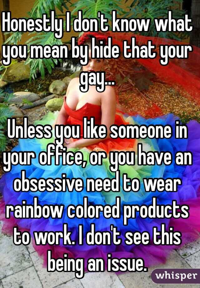 Honestly I don't know what you mean by hide that your gay...

Unless you like someone in your office, or you have an obsessive need to wear rainbow colored products to work. I don't see this being an issue. 
