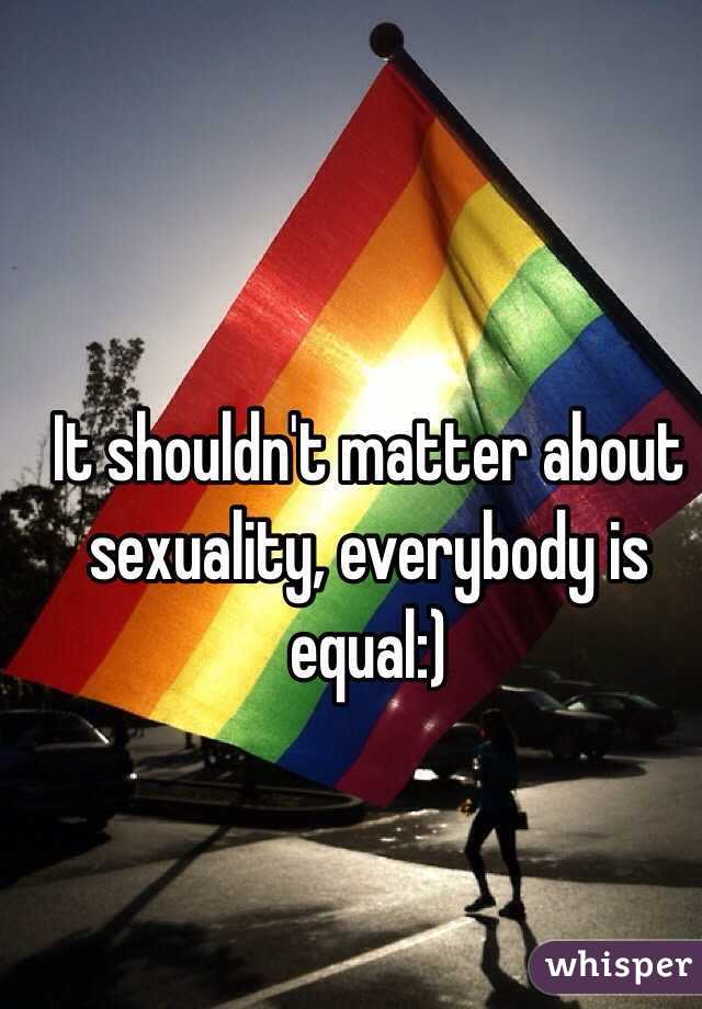 It shouldn't matter about sexuality, everybody is equal:) 