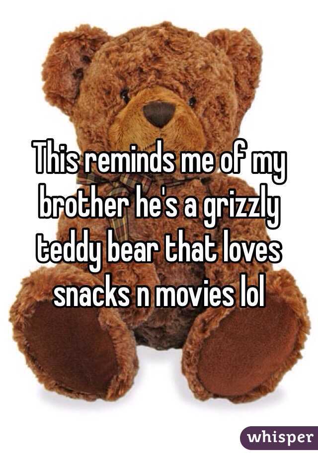 This reminds me of my brother he's a grizzly teddy bear that loves snacks n movies lol