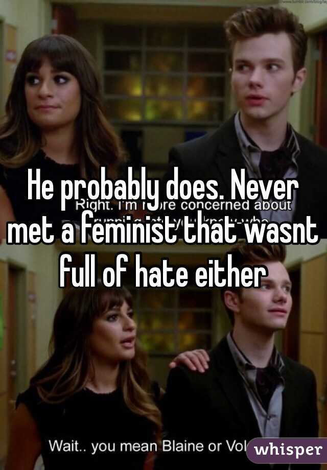 He probably does. Never met a feminist that wasnt full of hate either