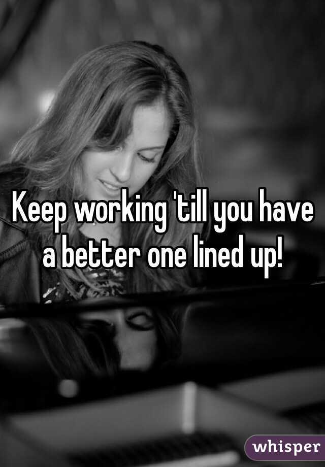 Keep working 'till you have a better one lined up!