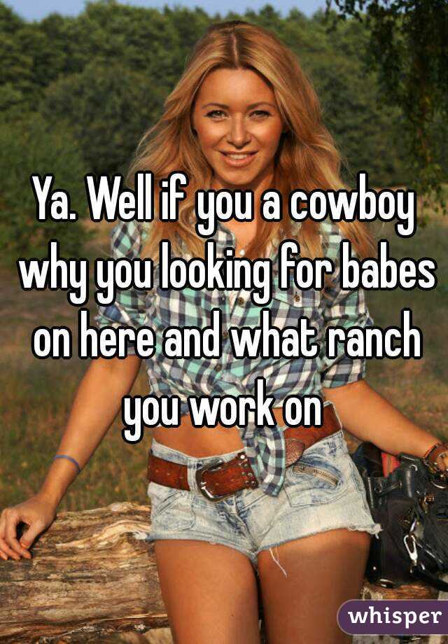 Ya. Well if you a cowboy why you looking for babes on here and what ranch you work on 