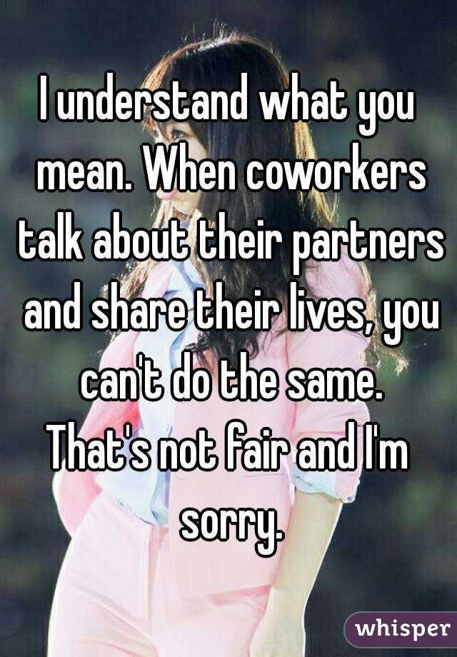 I understand what you mean. When coworkers talk about their partners and share their lives, you can't do the same.
That's not fair and I'm sorry.