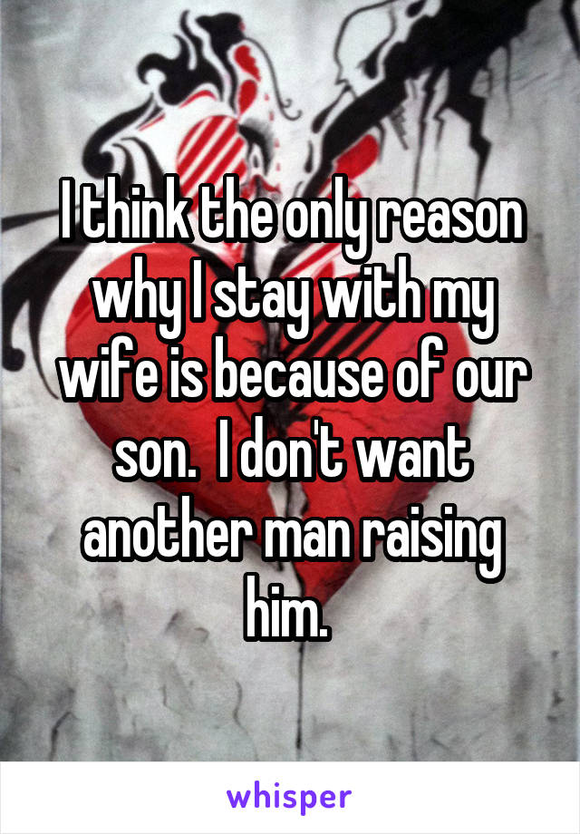 I think the only reason why I stay with my wife is because of our son.  I don't want another man raising him. 