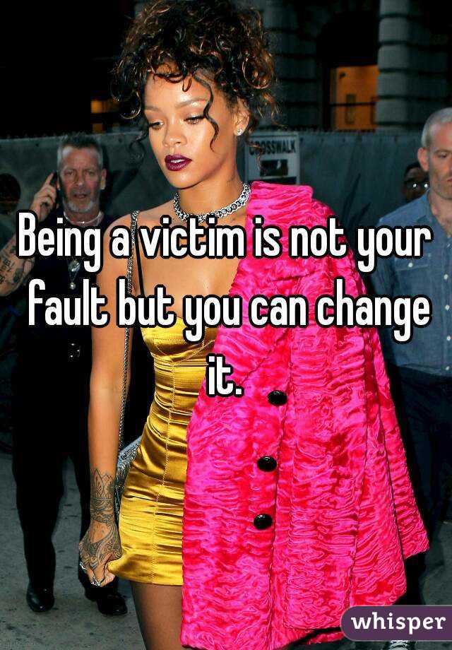 Being a victim is not your fault but you can change it. 