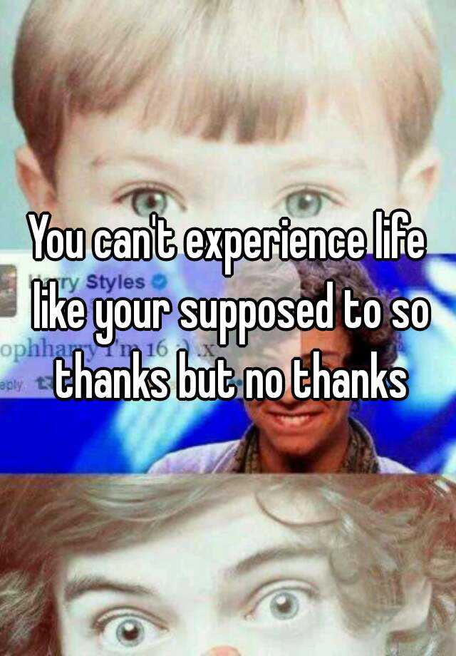 you-can-t-experience-life-like-your-supposed-to-so-thanks-but-no-thanks