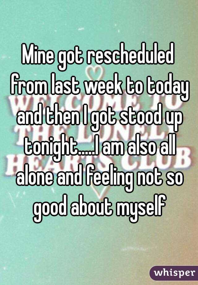 Mine got rescheduled from last week to today and then I got stood up tonight.....I am also all alone and feeling not so good about myself