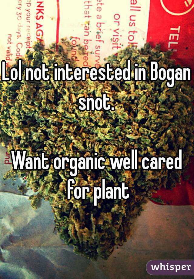 Lol not interested in Bogan snot. 

Want organic well cared for plant