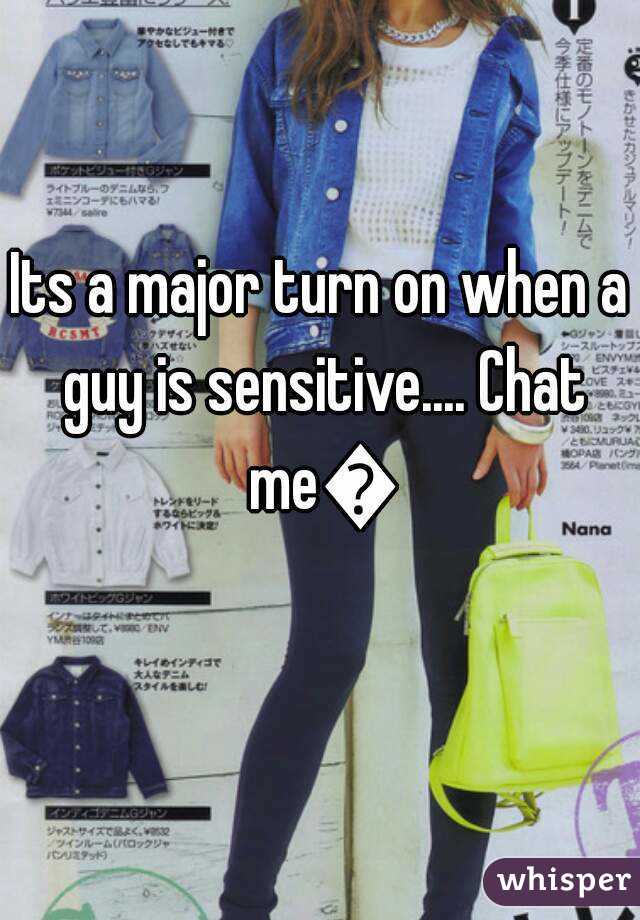 Its a major turn on when a guy is sensitive.... Chat me😉