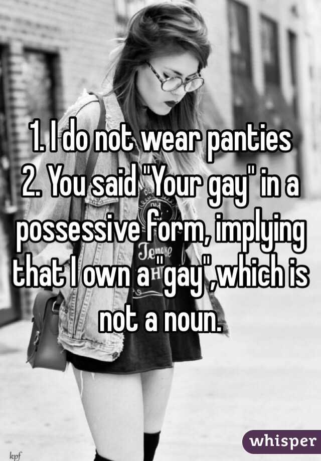 1. I do not wear panties
2. You said "Your gay" in a possessive form, implying that I own a "gay",which is not a noun. 