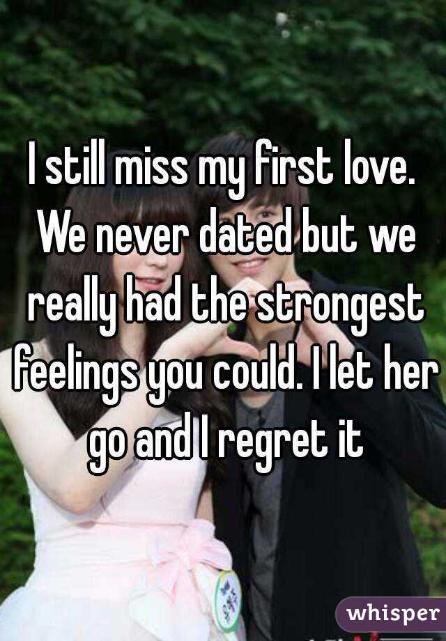 I still miss my first love. We never dated but we really had the strongest feelings you could. I let her go and I regret it