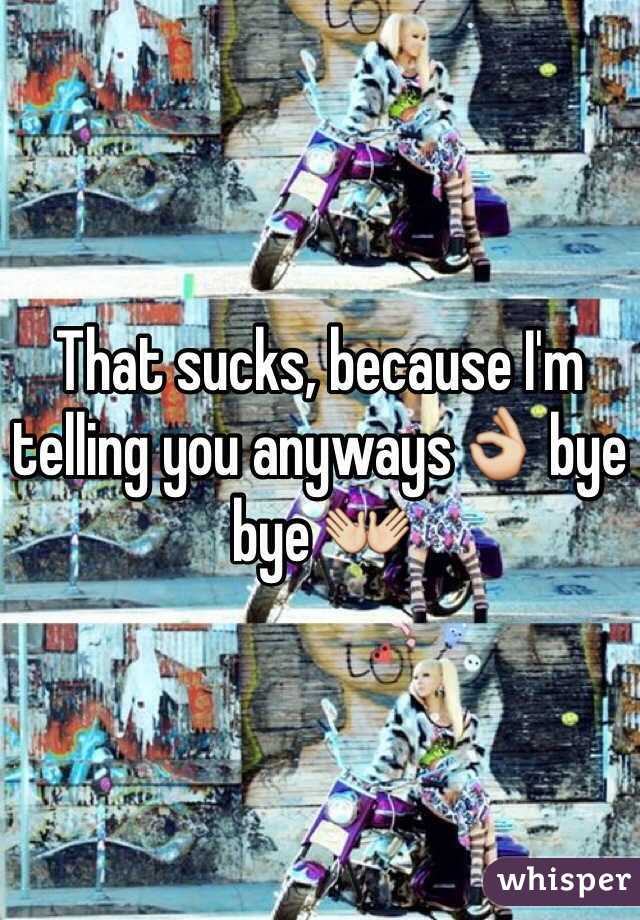 That sucks, because I'm telling you anyways👌 bye bye 👐