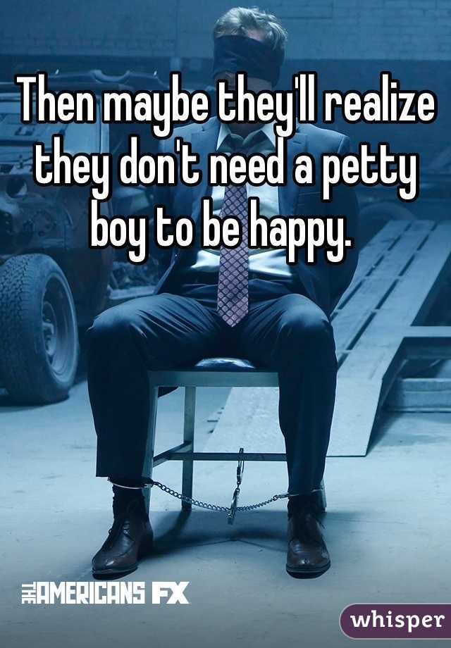 Then maybe they'll realize they don't need a petty boy to be happy. 