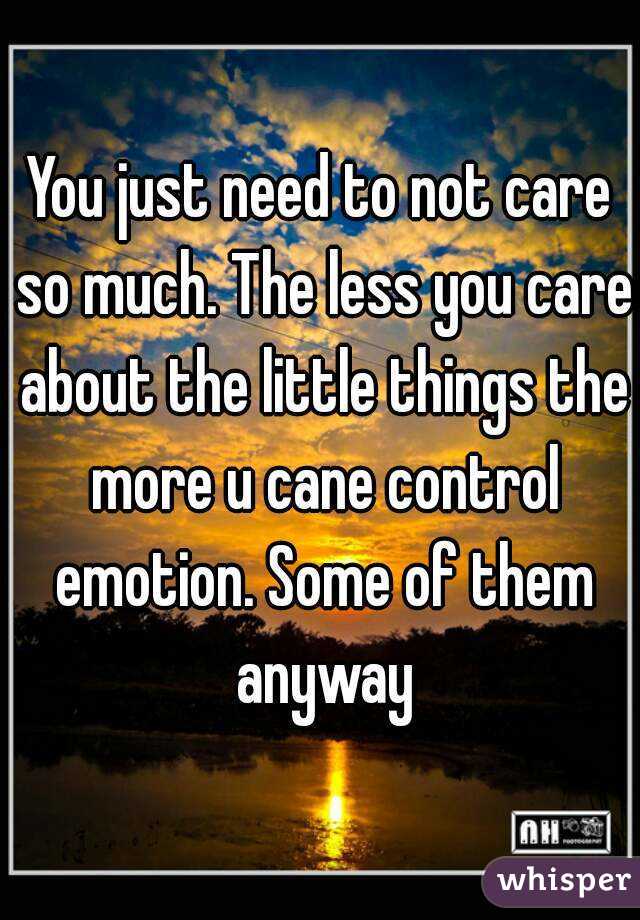 You just need to not care so much. The less you care about the little things the more u cane control emotion. Some of them anyway