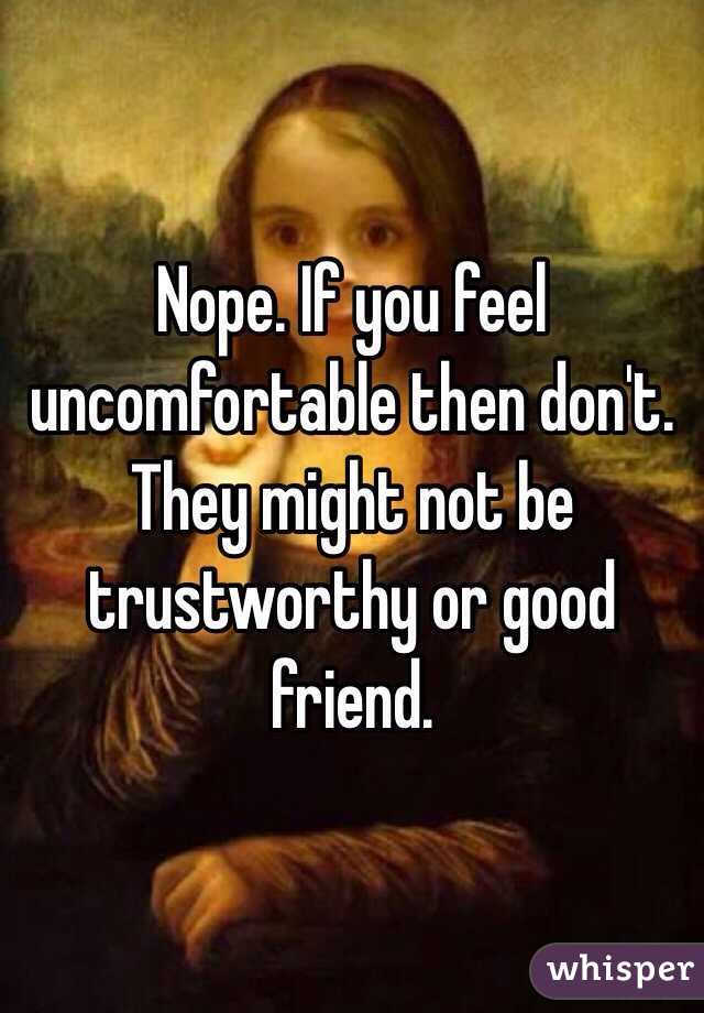 Nope. If you feel uncomfortable then don't. They might not be trustworthy or good friend.