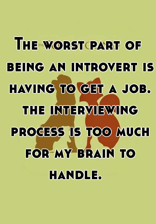 The worst part of being an introvert is having to get a job. the interviewing process is too much for my brain to handle.  