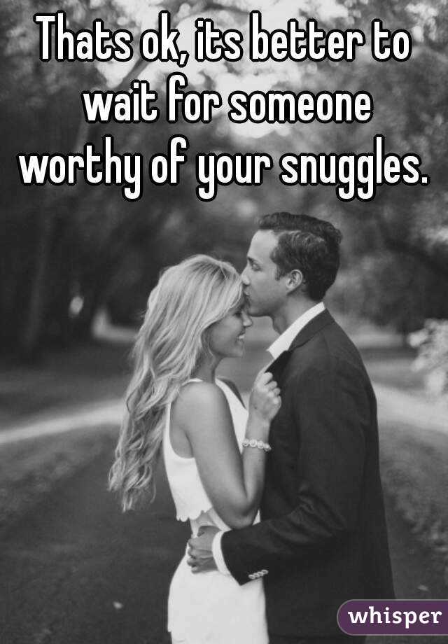 Thats ok, its better to wait for someone worthy of your snuggles. 